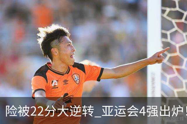 险被22分大逆转 亚运会4强出炉！中国男篮半决赛对手确定:PK日本队